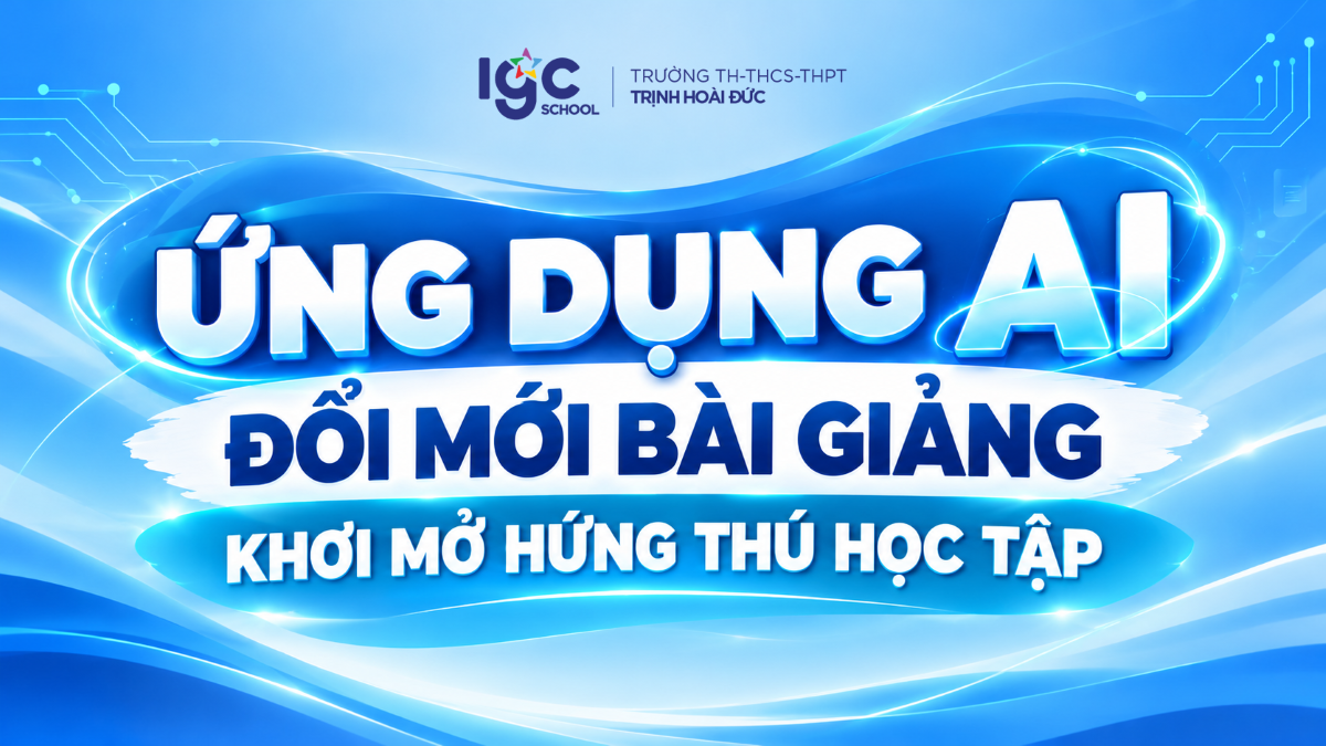 ỨNG DỤNG AI, ĐỔI MỚI BÀI GIẢNG, KHƠI MỞ HỨNG THÚ HỌC TẬP